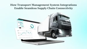 How Transport Management System Integrations Enable Seamless Supply Chain Connectivity